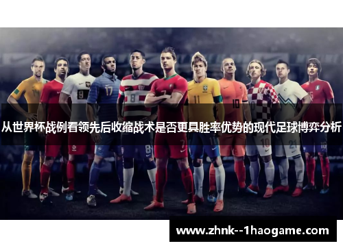 从世界杯战例看领先后收缩战术是否更具胜率优势的现代足球博弈分析