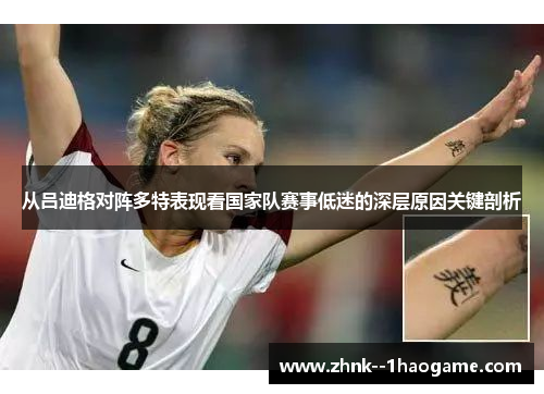 从吕迪格对阵多特表现看国家队赛事低迷的深层原因关键剖析