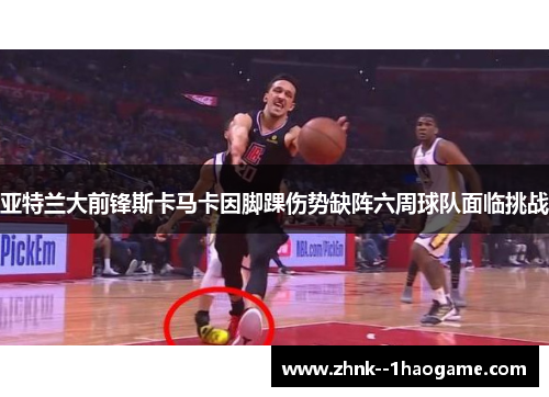 亚特兰大前锋斯卡马卡因脚踝伤势缺阵六周球队面临挑战