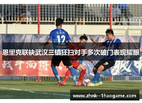 恩里克联袂武汉三镇狂扫对手多次破门表现耀眼