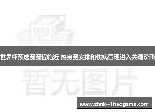 世界杯预选赛赛程临近 热身赛安排和伤病管理进入关键阶段